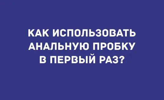 КАК ИСПОЛЬЗОВАТЬ АНАЛЬНУЮ ПРОБКУ В ПЕРВЫЙ РАЗ?